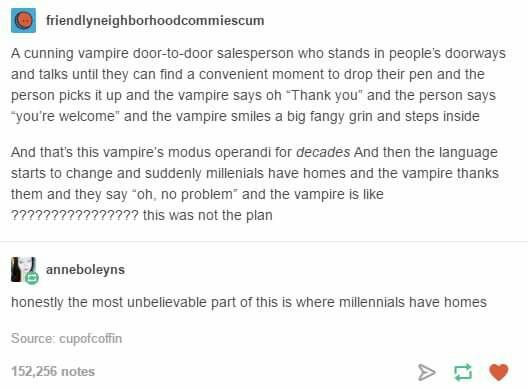 tumblr - text post vampire - friendlyneighborhoodcommiescum A cunning vampire doortodoor salesperson who stands in people's doorways and talks until they can find a convenient moment to drop their pen and the person picks it up and the vampire says on Tha