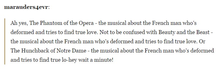 tumblr - can be just friends but - marauders4evr Ah yes, The Phantom of the Opera the musical about the French man who's deformed and tries to find true love. Not to be confused with Beauty and the Beast the musical about the French man who's deformed and