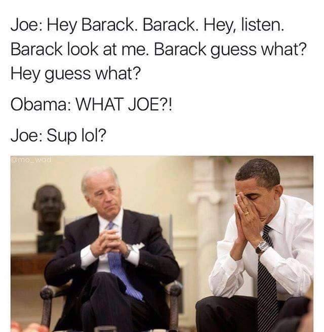 tumblr - biden memes - Joe Hey Barack. Barack. Hey, listen. Barack look at me. Barack guess what? Hey guess what? Obama What Joe?! Joe Sup lol? omowOG