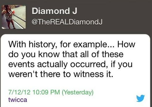 stupidest tweet in the world - Diamond J With history, for example... How do you know that all of these events actually occurred, if you weren't there to witness it. 71212 Yesterday twicca