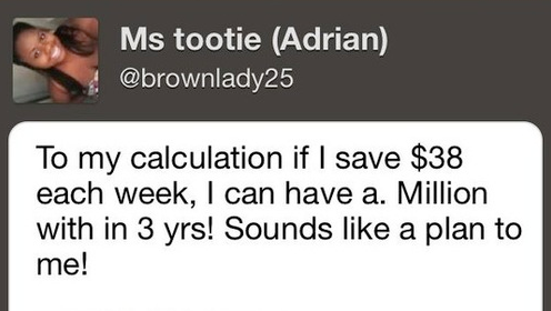dumbest test tweets - Ms tootie Adrian To my calculation if I save $38 each week, I can have a. Million with in 3 yrs! Sounds a plan to me!