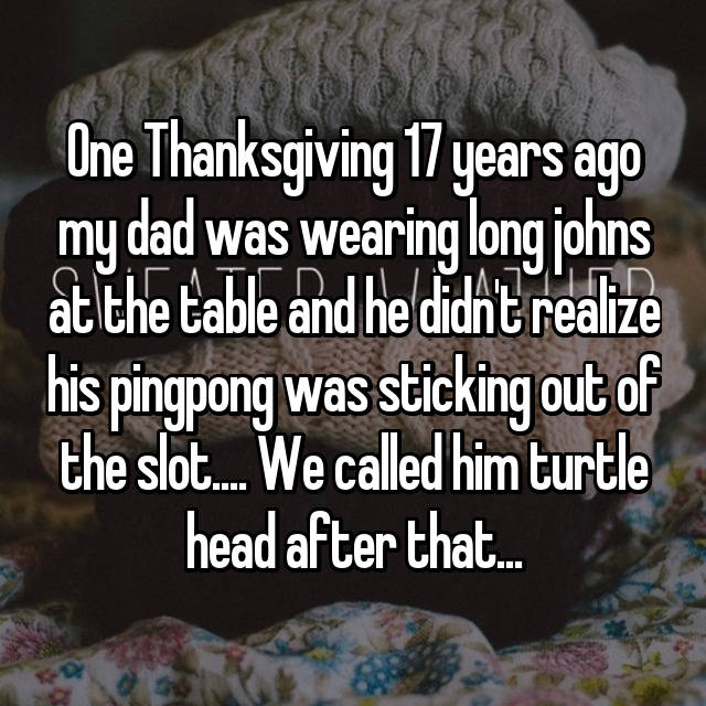 photo caption - One Thanksgiving 17 years ago my dad was wearing long johns at the table and he didn't realize his pingpong was sticking out of the slot.. We called him turtle head after that...