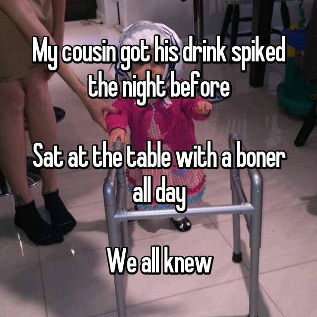 leg - My cousin got his drink spiked the night before Sat at the table with a boner | all day We all knew