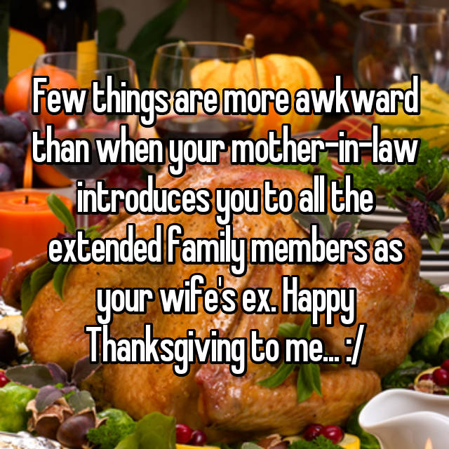 happy thanksgiving to mother in law - Few thingsare more awkward than when your motherinlaw. introduces you to all the extended family members as your wife's ex. Happy Thanksgiving to me.