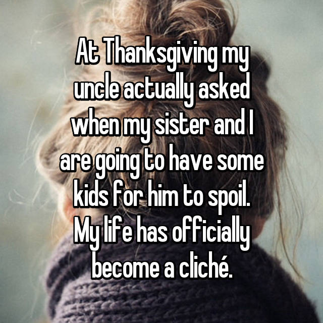 photo caption - At Thanksgiving my uncle actually asked when my sister and are going to have some kids for him to spoil. My life has officially become a clich.