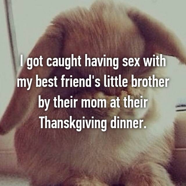 photo caption - I got caught having sex with my best friend's little brother by their mom at their Thanskgiving dinner.