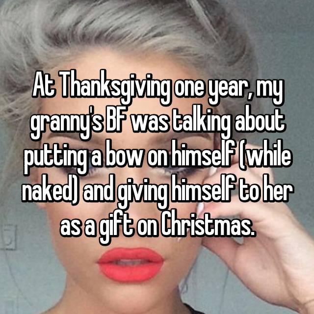 lip - At Thanksgiving one year, my grannys Bf was talking about putting a bow on himself while naked and giving himself to her asagifton Christmas