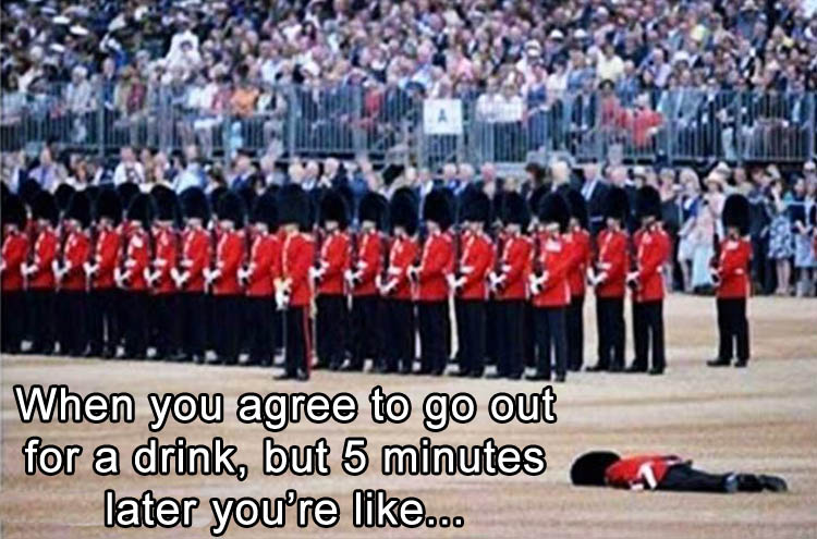 trooping in colour - When you agree to go out for a drink, but 5 minutes later you're ...