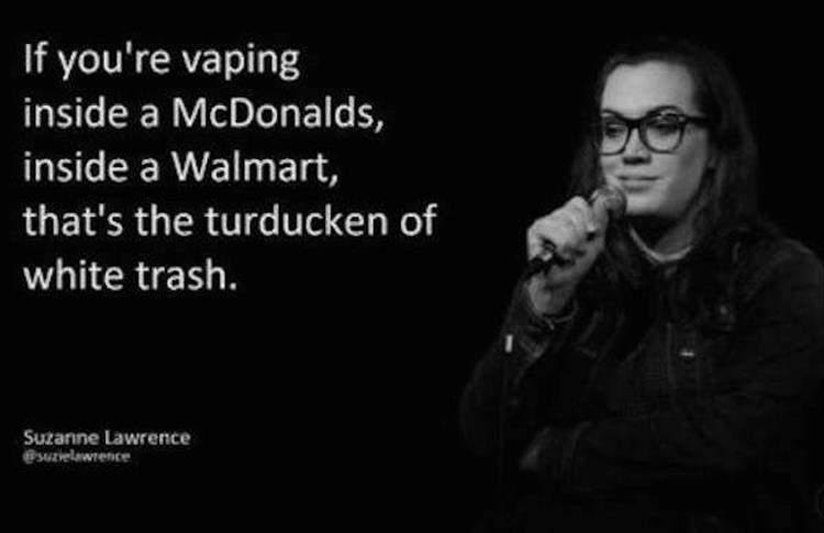 vaping white trash - If you're vaping inside a McDonalds, inside a Walmart, that's the turducken of white trash. Suzanne Lawrence Sulawe