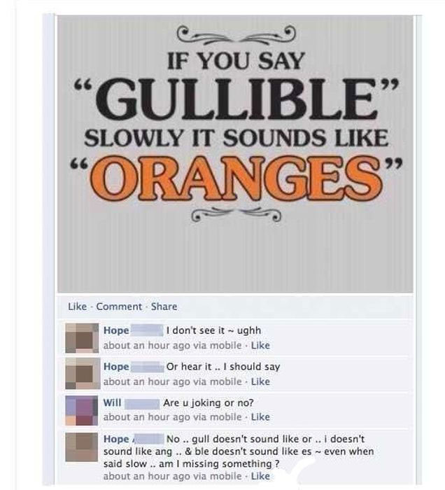 funniest on facebook - If You Say Gullible Oranges Slowly It Sounds Comment Hope I don't see it ughh about an hour ago via mobile. Hope Or hear it .. I should say about an hour ago via mobile Will Are u joking or no? about an hour ago via mobile Hope No .