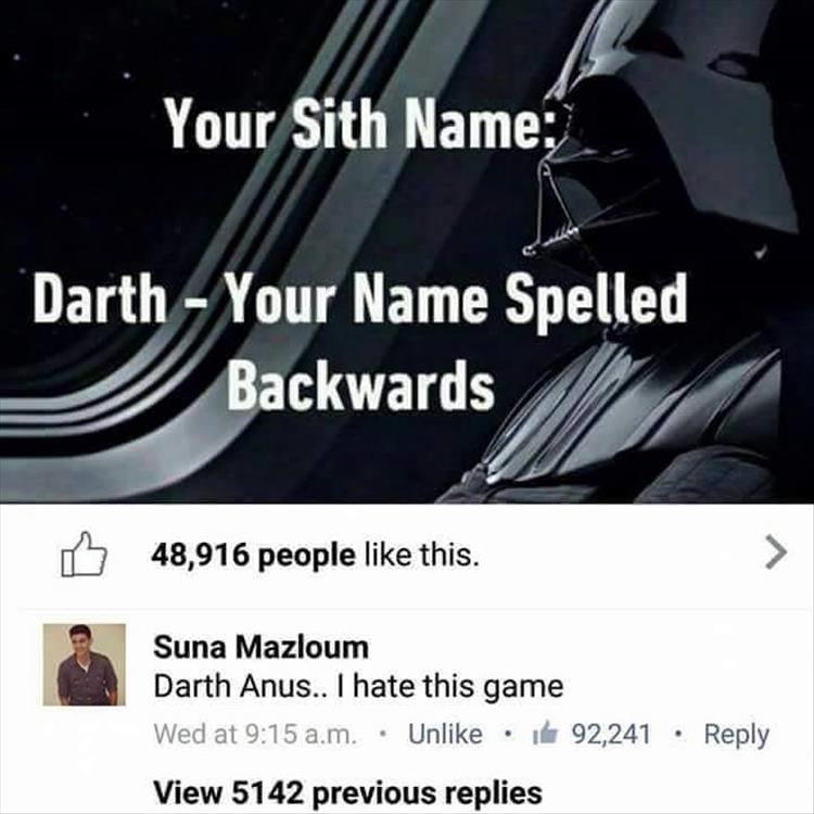 darth anus meme - Your Sith Name Darth Your Name Spelled Backwards $ 48,916 people this. Suna Mazloum Darth Anus.. I hate this game Wed at a.m. Un 92,241 View 5142 previous replies