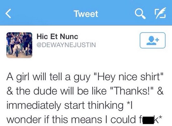 document - Tweet and Hic Et Nunc A girl will tell a guy "Hey nice shirt" & the dude will be "Thanks!" & immediately start thinking I wonder if this means I could f