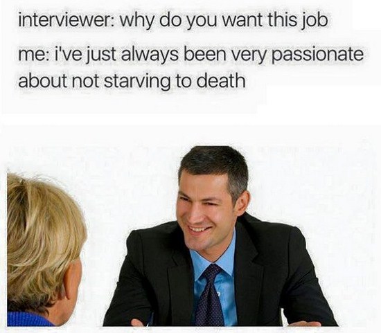 job interview memes - interviewer why do you want this job me i've just always been very passionate about not starving to death