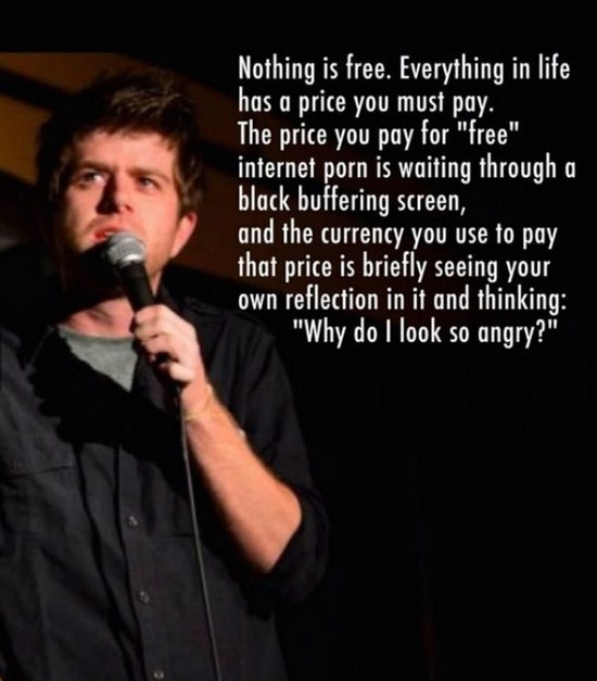 Internet meme - Nothing is free. Everything in life has a price you must pay. The price you pay for "free" internet porn is waiting through a black buffering screen, and the currency you use to pay that price is briefly seeing your own reflection in it an