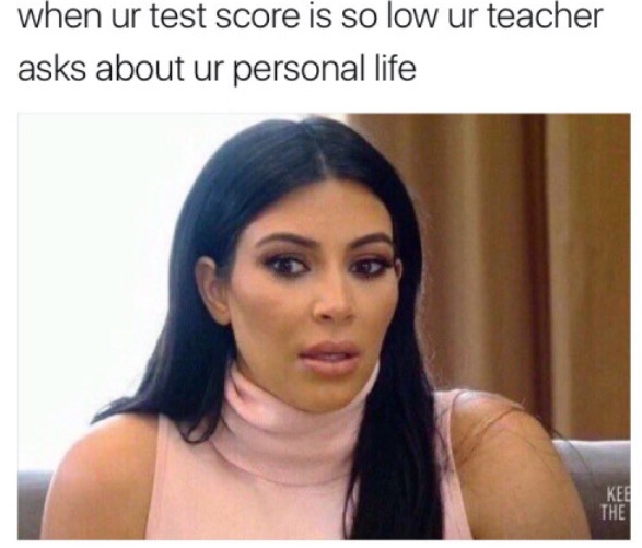 funny memes 2018 - when ur test score is so low ur teacher asks about ur personal life Kee The