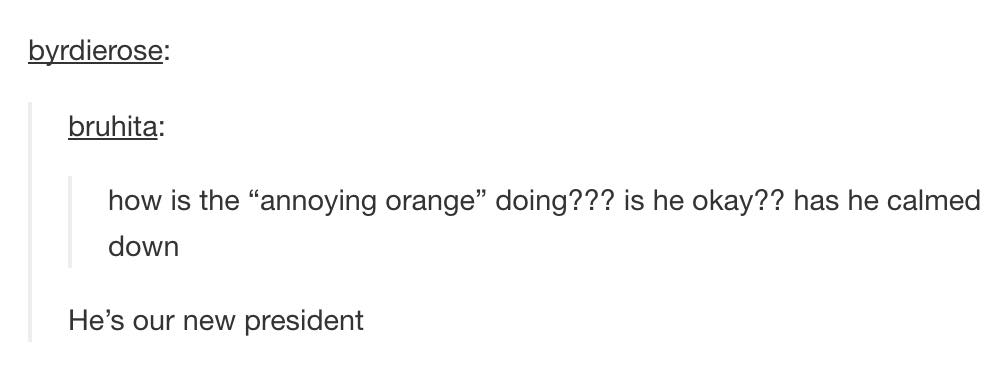 tumblr - Mensuration - byrdierose bruhita how is the annoying orange" doing??? is he okay?? has he calmed down He's our new president