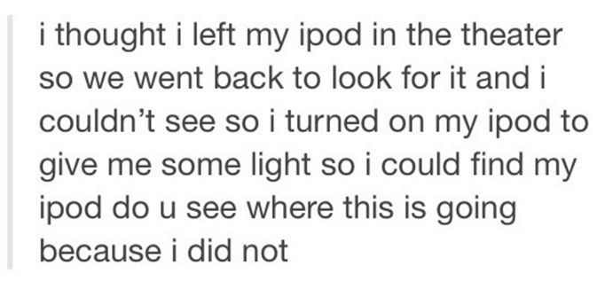 tumblr - daughters for life - i thought i left my ipod in the theater so we went back to look for it and i couldn't see so i turned on my ipod to give me some light so i could find my ipod do u see where this is going because i did not