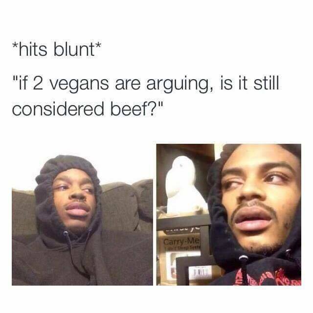 thoughts when high - hits blunt "if 2 vegans are arguing, is it still considered beef?" Carry Me