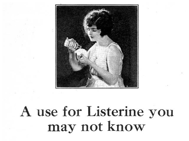 Listerine was originally marketed as a vaginal douche.

Just kidding. But it’s close!

They didn’t actually know what to do at first with the minty fresh mouth cleaner. First, it was advertised as a cure for STDs (which it wasn’t). Then, they tried to sell it as a softener of foot corns, a surgical cleanser, and a way to make cigarettes minty fresh!

Finally, a brave someone decided to take a big ol’ swig of the stuff…and the rest is history.