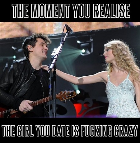taylor swift and john mayer - The Moment You Realise The Girl You Date Is Fucking Crazy