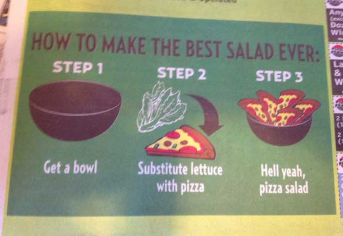 How To Make The Best Salad Ever Step 2 Step 3 Step 1 Get a bowl Substitute lettuce with pizza Hell yeah, pizza salad