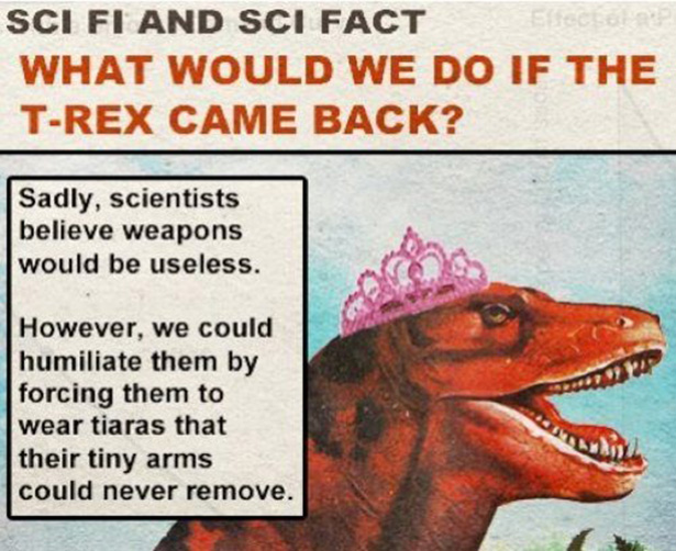 Science - Sci Fi And Sci Fact What Would We Do If The TRex Came Back? Sadly, scientists believe weapons would be useless. However, we could humiliate them by forcing them to wear tiaras that their tiny arms could never remove.