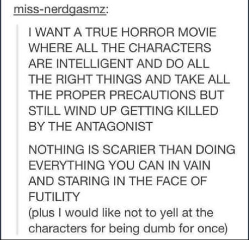 miss nerdgasmz - missnerdgasmz. I Want A True Horror Movie Where All The Characters Are Intelligent And Do All The Right Things And Take All The Proper Precautions But Still Wind Up Getting Killed By The Antagonist Nothing Is Scarier Than Doing Everything