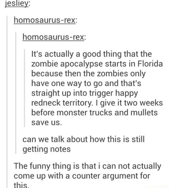 funny tumblr zombie apocalypse - jesliey homosaurusrex homosaurusrex It's actually a good thing that the zombie apocalypse starts in Florida because then the zombies only have one way to go and that's straight up into trigger happy redneck territory. I gi