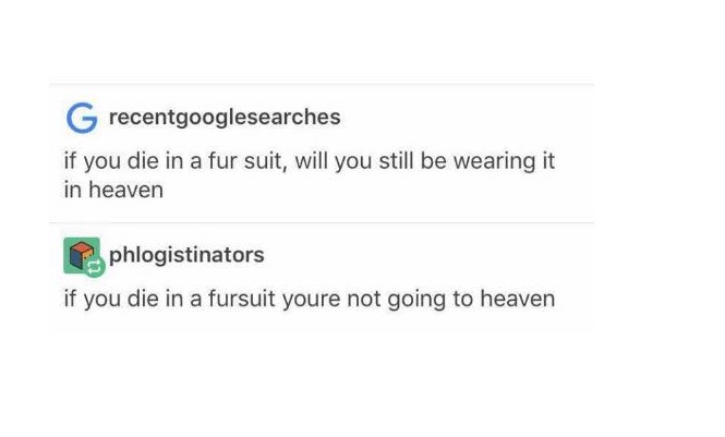 document - G recentgooglesearches if you die in a fur suit, will you still be wearing it in heaven phlogistinators if you die in a fursuit youre not going to heaven
