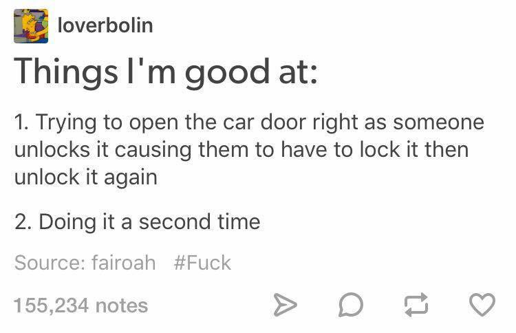 Car - loverbolin Things I'm good at 1. Trying to open the car door right as someone unlocks it causing them to have to lock it then unlock it again 2. Doing it a second time Source fairoah 155,234 notes