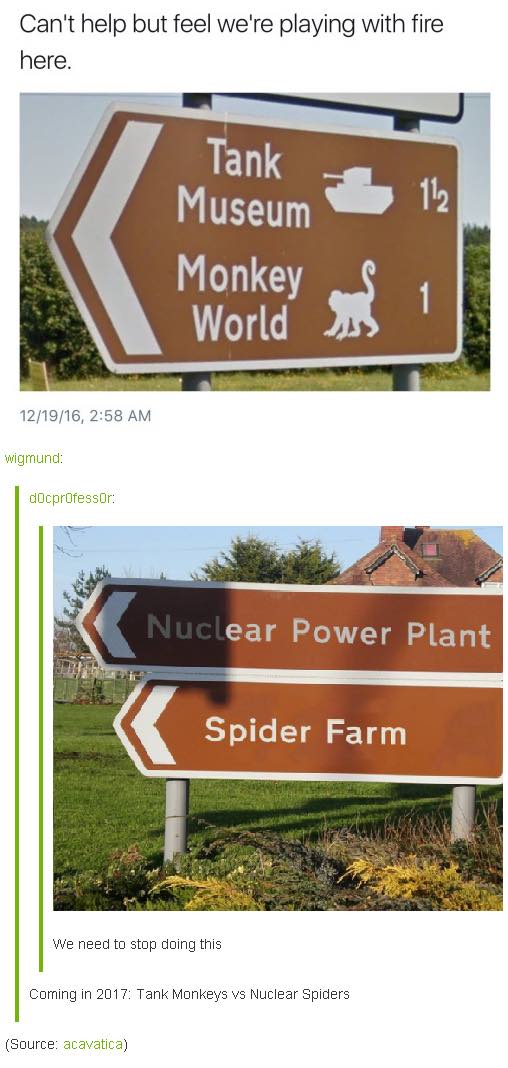 tank monkeys vs nuclear spiders - Can't help but feel we're playing with fire here. Tank Museum Monkey World 121916, Wigmund docprofessor 3 Nuclear Power Plant Spider Farm We need to stop doing this Coming in 2017 Tank Monkeys vs Nuclear Spiders Source ac