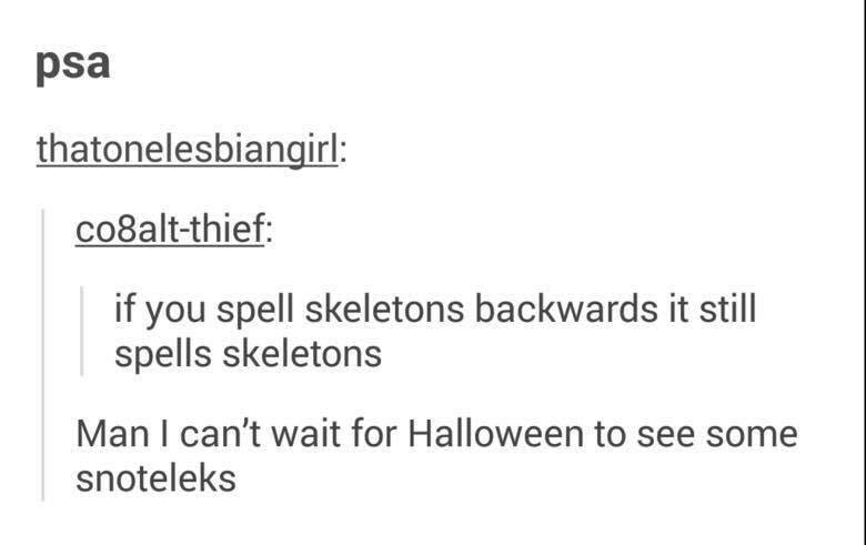skeletons snoteleks - psa thatonelesbiangirl cosaltthief if you spell skeletons backwards it still spells skeletons Man I can't wait for Halloween to see some snoteleks