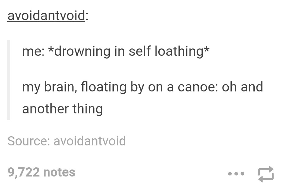 tumblr - avoidantvoid me drowning in self loathing my brain, floating by on a canoe oh and another thing Source avoidantvoid 9,722 notes