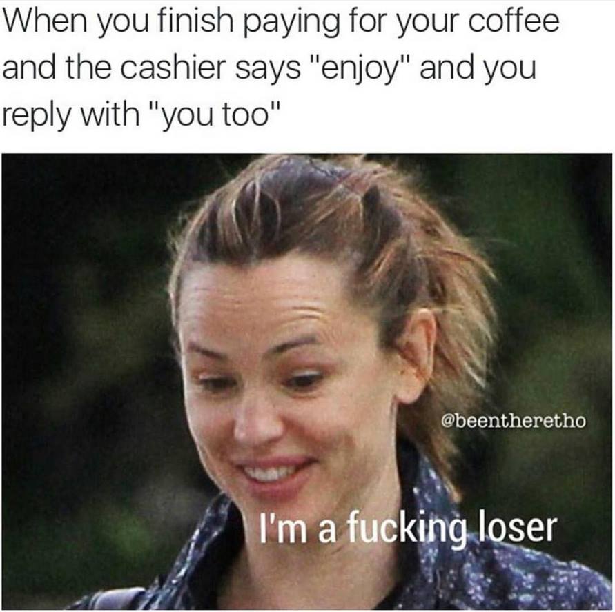 tumblr - enjoy your coffee meme - When you finish paying for your coffee and the cashier says "enjoy" and you with "you too" I'm a fucking loser