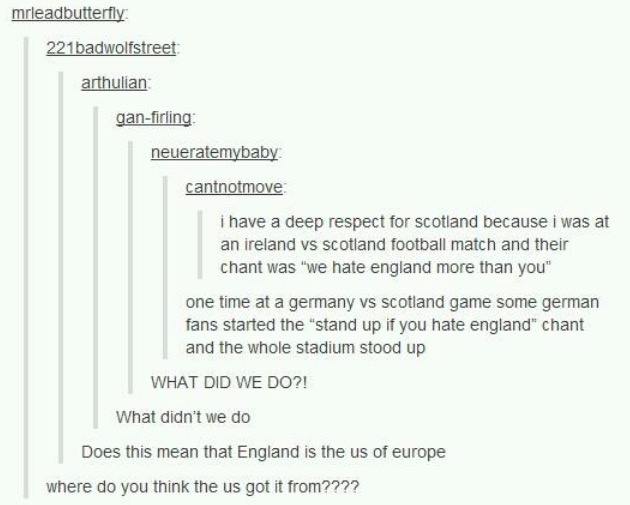 tumblr - germany tumblr memes - mrleadbutterfly 221badwolfstreet arthulian ganfirling neueratemybaby cantnotmove i have a deep respect for scotland because i was at an ireland vs Scotland football match and their chant was "we hate england more than you" 