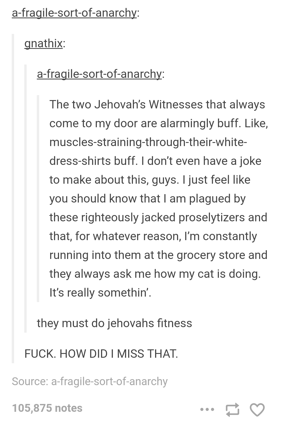 tumblr - best of tumblr 2017 - afragilesortofanarchy gnathix afragilesortofanarchy The two Jehovah's Witnesses that always come to my door are alarmingly buff. , musclesstrainingthroughtheirwhite dressshirts buff. I don't even have a joke to make about th
