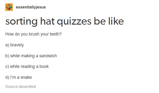 tumblr - harry potter sorting quiz meme - essentiallyjesus sorting hat quizzes be How do you brush your teeth? a bravely b while making a sandwich c while reading a book d I'm a snake Sourcedeverified