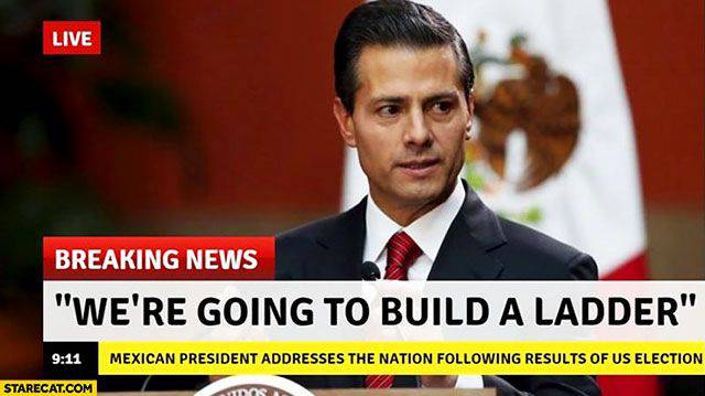 mexican president meme - Live Breaking News "We'Re Going To Build A Ladder" Mexican President Addresses The Nation ing Results Of Us Election Starecat.Com