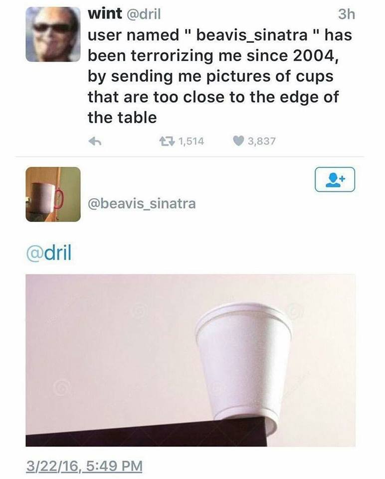 tumblr - dril cups - 3h wint user named "beavis_sinatra" has been terrorizing me since 2004, by sending me pictures of cups that are too close to the edge of the table 7 1,514 3,837 32216,