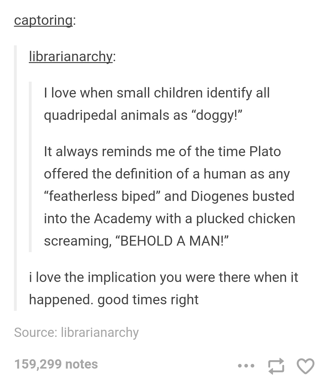 tumblr - diogenes - captoring librarianarchy I love when small children identify all quadripedal animals as doggy! It always reminds me of the time Plato offered the definition of a human as any "featherless biped and Diogenes busted into the Academy with