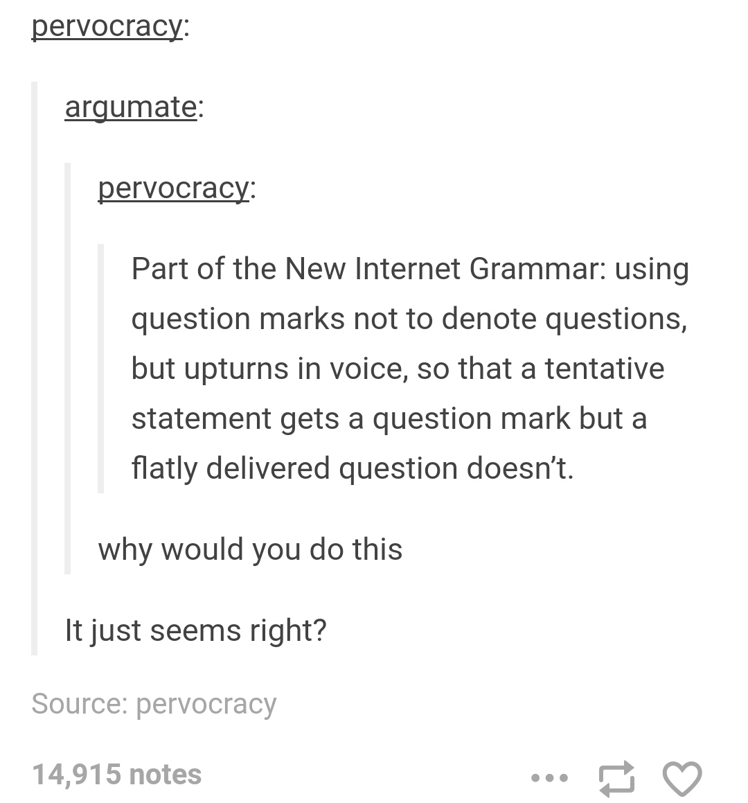 tumblr - question marks text post - pervocracy argumate pervocracy Part of the New Internet Grammar using question marks not to denote questions, but upturns in voice, so that a tentative statement gets a question mark but a flatly delivered question does