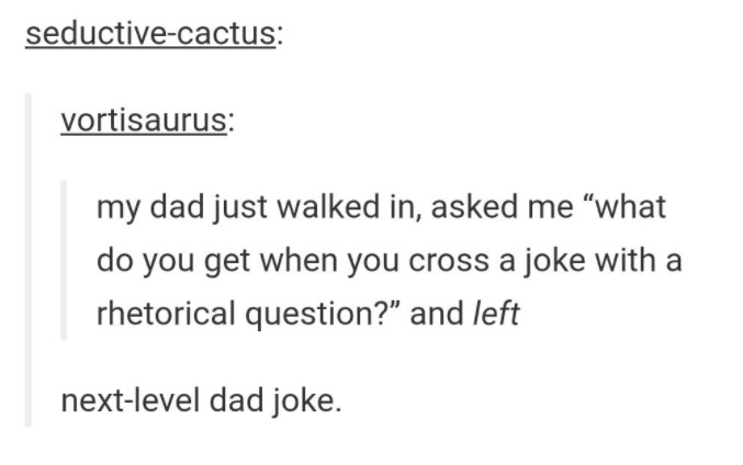 tumblr - best posts - seductivecactus vortisaurus my dad just walked in, asked me "what do you get when you cross a joke with a rhetorical question?" and left nextlevel dad joke.