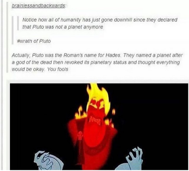tumblr - funny roman names - brainlessandbackwards Notice how all of humanity has just gone downhill since they declared that Pluto was not a planet anymore of Pluto Actually, Pluto was the Roman's name for Hades. They named a planet after a god of the de