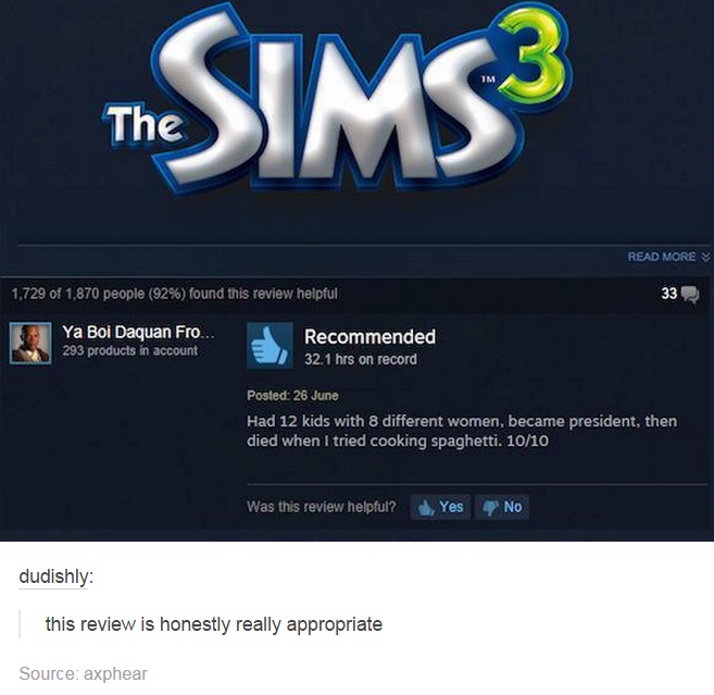 tumblr - sims 3 - The SIMS3 Read More 1,729 of 1,870 people 92% found this review helpful 33 Ya Boi Daquan Fro... 293 products in account Recommended 32. 1 hrs on record Posted 26 June Had 12 kids with 8 different women, became president, then died when I