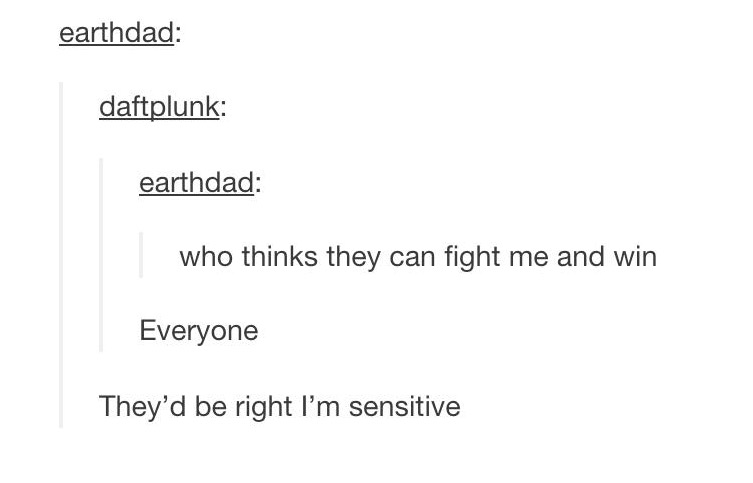 tumblr - angle - earthdad daftplunk earthdad who thinks they can fight me and win Everyone They'd be right I'm sensitive