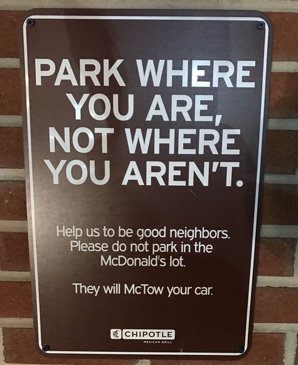 memes - signage - Park Where You Are, Not Where You Aren'T. Help us to be good neighbors. Please do not park in the McDonald's lot. They will McTow your car. Chipotle