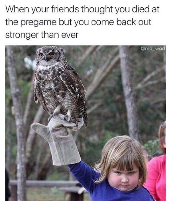 memes - carry yourself with the confidence of a girl holding a massive owl - When your friends thought you died at the pregame but you come back out stronger than ever