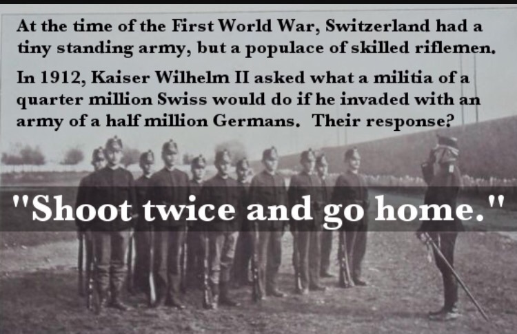 memes - swiss shoot twice and go home - At the time of the First World War, Switzerland had a tiny standing army, but a populace of skilled riflemen. In 1912, Kaiser Wilhelm Ii asked what a militia of a quarter million Swiss would do if he invaded with an