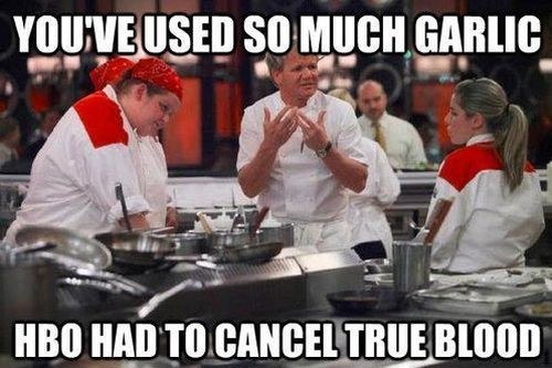 gordon ramsay garlic meme - Youve Used So Much Garlic Hbo Had To Cancel True Blood