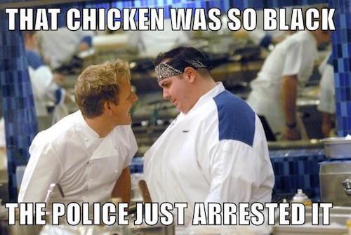 gordon ramsay memes black - That Chicken Was So Black The Police Just Arrested It